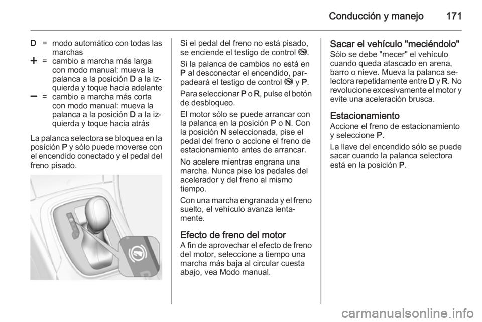 OPEL INSIGNIA 2014  Manual de Instrucciones (in Spanish) Conducción y manejo171
D=modo automático con todas las
marchas<=cambio a marcha más larga
con modo manual: mueva la
palanca a la posición  D a la iz‐
quierda y toque hacia adelante]=cambio a mar