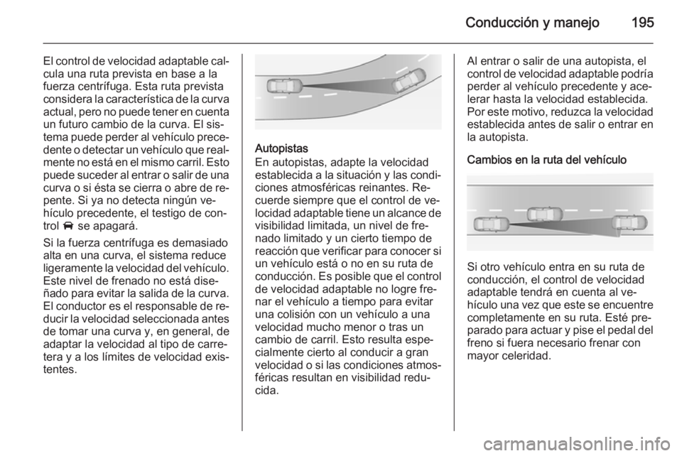 OPEL INSIGNIA 2014 Manual de Instrucciones (in Spanish) Conducción y manejo195
El control de velocidad adaptable cal‐cula una ruta prevista en base a lafuerza centrífuga. Esta ruta prevista
considera la característica de la curva
actual, pero no puede OPEL INSIGNIA 2014 Manual de Instrucciones (in Spanish) Conducción y manejo195
El control de velocidad adaptable cal‐cula una ruta prevista en base a lafuerza centrífuga. Esta ruta prevista
considera la característica de la curva
actual, pero no puede