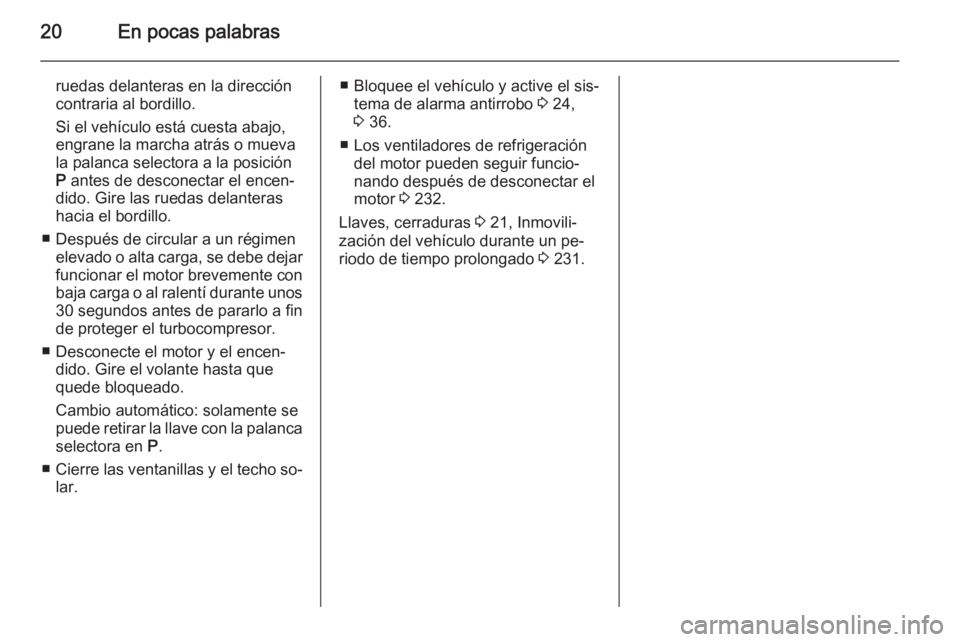 OPEL INSIGNIA 2014  Manual de Instrucciones (in Spanish) 20En pocas palabras
ruedas delanteras en la dirección
contraria al bordillo.
Si el vehículo está cuesta abajo,
engrane la marcha atrás o mueva
la palanca selectora a la posición P  antes de desco