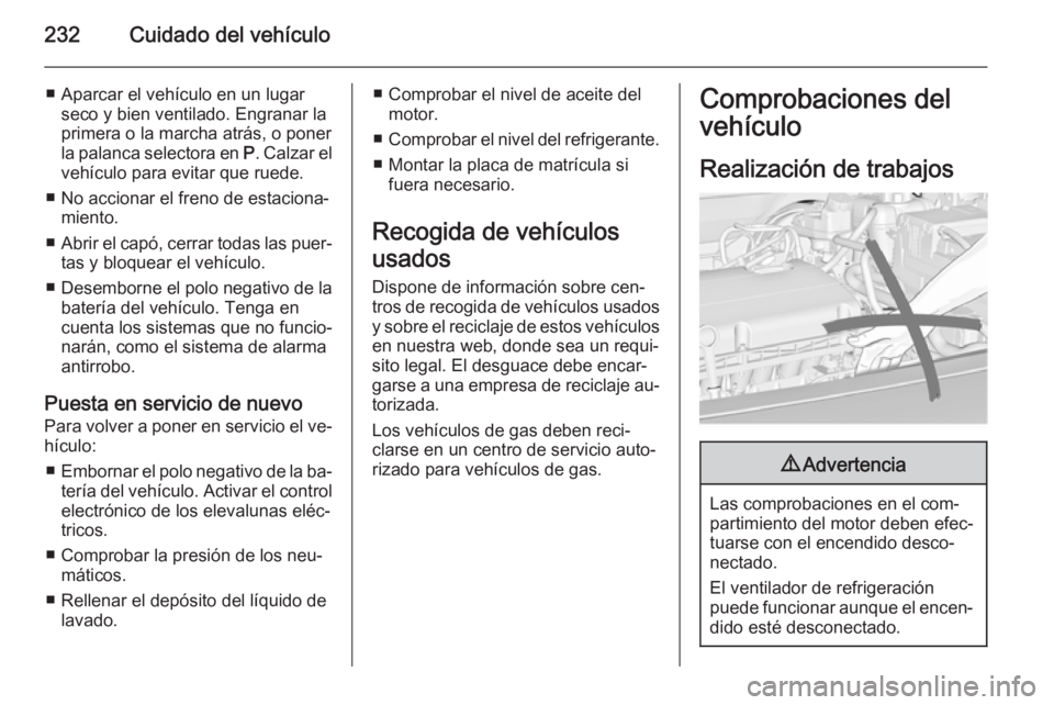 OPEL INSIGNIA 2014  Manual de Instrucciones (in Spanish) 232Cuidado del vehículo
■ Aparcar el vehículo en un lugarseco y bien ventilado. Engranar la
primera o la marcha atrás, o poner
la palanca selectora en  P. Calzar el
vehículo para evitar que rued