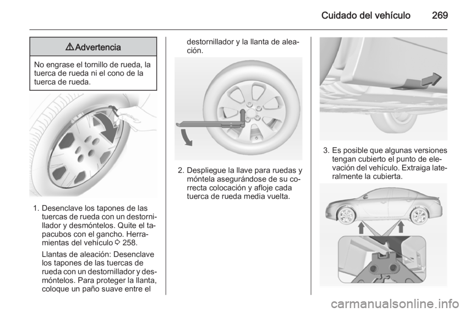 OPEL INSIGNIA 2014 Manual de Instrucciones (in Spanish) Cuidado del vehículo2699Advertencia
No engrase el tornillo de rueda, la
tuerca de rueda ni el cono de la
tuerca de rueda.
1. Desenclave los tapones de las tuercas de rueda con un destorni‐llador y OPEL INSIGNIA 2014 Manual de Instrucciones (in Spanish) Cuidado del vehículo2699Advertencia
No engrase el tornillo de rueda, la
tuerca de rueda ni el cono de la
tuerca de rueda.
1. Desenclave los tapones de las tuercas de rueda con un destorni‐llador y