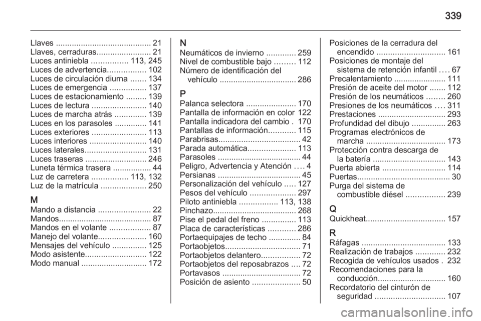 OPEL INSIGNIA 2014  Manual de Instrucciones (in Spanish) 339
Llaves .......................................... 21
Llaves, cerraduras ........................21
Luces antiniebla  ................113, 245
Luces de advertencia .................102
Luces de cir