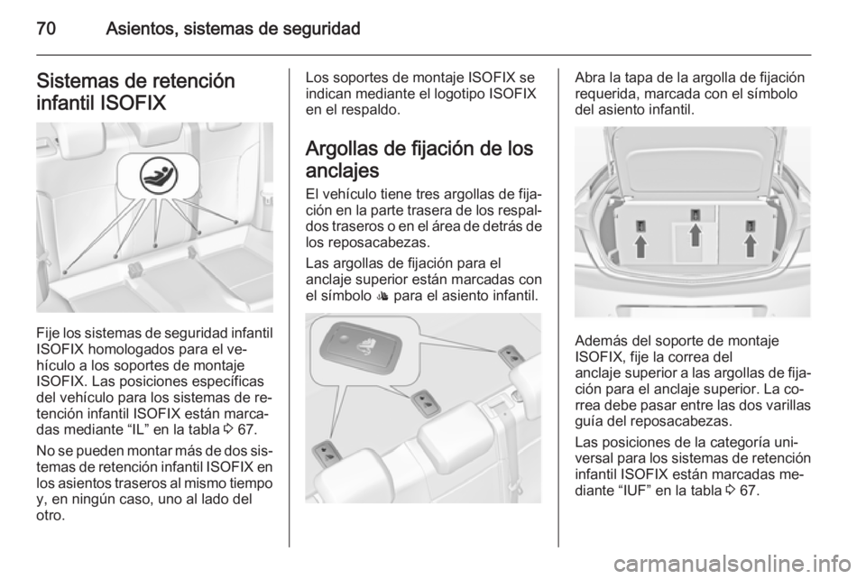 OPEL INSIGNIA 2014 Manual de Instrucciones (in Spanish) 70Asientos, sistemas de seguridadSistemas de retención
infantil ISOFIX
Fije los sistemas de seguridad infantil
ISOFIX homologados para el ve‐
hículo a los soportes de montaje
ISOFIX. Las posicione OPEL INSIGNIA 2014 Manual de Instrucciones (in Spanish) 70Asientos, sistemas de seguridadSistemas de retención
infantil ISOFIX
Fije los sistemas de seguridad infantil
ISOFIX homologados para el ve‐
hículo a los soportes de montaje
ISOFIX. Las posicione