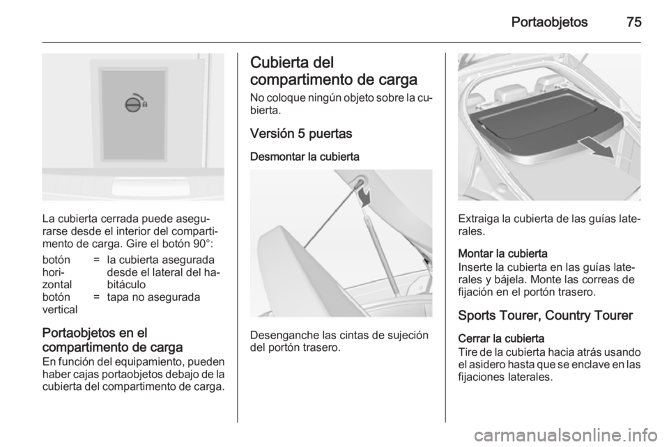 OPEL INSIGNIA 2014 Manual de Instrucciones (in Spanish) Portaobjetos75
La cubierta cerrada puede asegu‐
rarse desde el interior del comparti‐
mento de carga. Gire el botón 90°:
botón
hori‐
zontal=la cubierta asegurada
desde el lateral del ha‐
bi OPEL INSIGNIA 2014 Manual de Instrucciones (in Spanish) Portaobjetos75
La cubierta cerrada puede asegu‐
rarse desde el interior del comparti‐
mento de carga. Gire el botón 90°:
botón
hori‐
zontal=la cubierta asegurada
desde el lateral del ha‐
bi