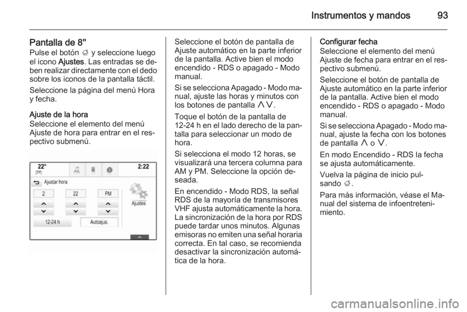 OPEL INSIGNIA 2014 Manual de Instrucciones (in Spanish) Instrumentos y mandos93
Pantalla de 8''Pulse el botón ; y seleccione luego
el icono Ajustes. Las entradas se de‐
ben realizar directamente con el dedo sobre los iconos de la pantalla tác OPEL INSIGNIA 2014 Manual de Instrucciones (in Spanish) Instrumentos y mandos93
Pantalla de 8''Pulse el botón ; y seleccione luego
el icono Ajustes. Las entradas se de‐
ben realizar directamente con el dedo sobre los iconos de la pantalla tác
