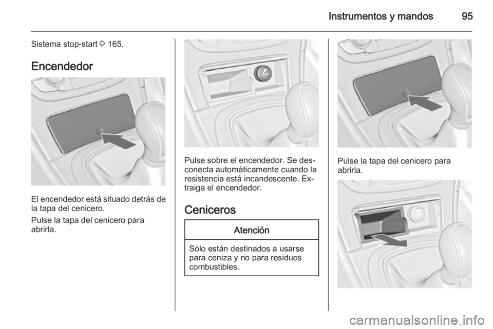 OPEL INSIGNIA 2014  Manual de Instrucciones (in Spanish) Instrumentos y mandos95
Sistema stop-start 3 165.
Encendedor
El encendedor está situado detrás de la tapa del cenicero.
Pulse la tapa del cenicero para
abrirla.
Pulse sobre el encendedor. Se des‐
