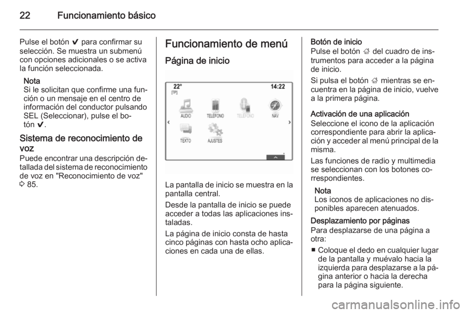 OPEL INSIGNIA 2014.5  Manual de infoentretenimiento (in Spanish) 22Funcionamiento básico
Pulse el botón 9 para confirmar su
selección. Se muestra un submenú
con opciones adicionales o se activa
la función seleccionada.
Nota
Si le solicitan que confirme una fun