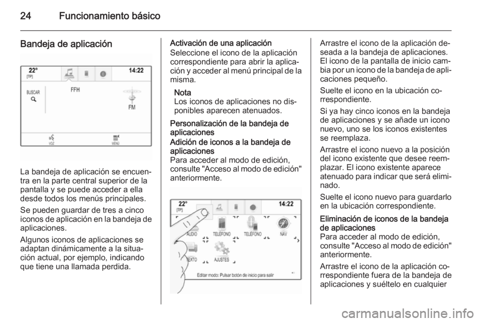 OPEL INSIGNIA 2014.5  Manual de infoentretenimiento (in Spanish) 24Funcionamiento básico
Bandeja de aplicación
La bandeja de aplicación se encuen‐
tra en la parte central superior de la
pantalla y se puede acceder a ella
desde todos los menús principales.
Se 