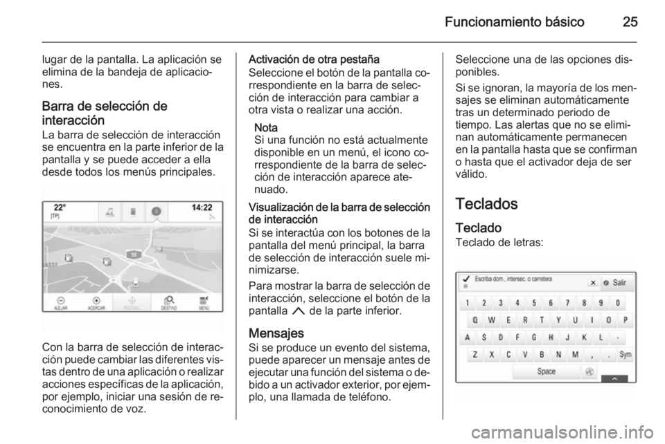 OPEL INSIGNIA 2014.5  Manual de infoentretenimiento (in Spanish) Funcionamiento básico25
lugar de la pantalla. La aplicación se
elimina de la bandeja de aplicacio‐
nes.
Barra de selección de
interacción
La barra de selección de interacción se encuentra en l
