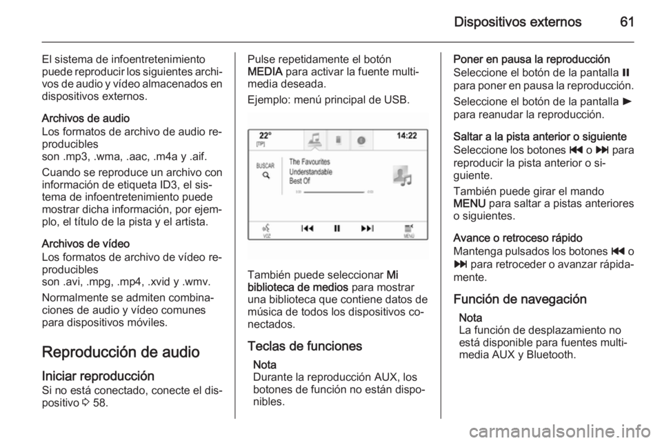 OPEL INSIGNIA 2014.5 Manual de infoentretenimiento (in Spanish) Dispositivos externos61
El sistema de infoentretenimiento
puede reproducir los siguientes archi‐ vos de audio y vídeo almacenados en
dispositivos externos.
Archivos de audio
Los formatos de archivo OPEL INSIGNIA 2014.5 Manual de infoentretenimiento (in Spanish) Dispositivos externos61
El sistema de infoentretenimiento
puede reproducir los siguientes archi‐ vos de audio y vídeo almacenados en
dispositivos externos.
Archivos de audio
Los formatos de archivo