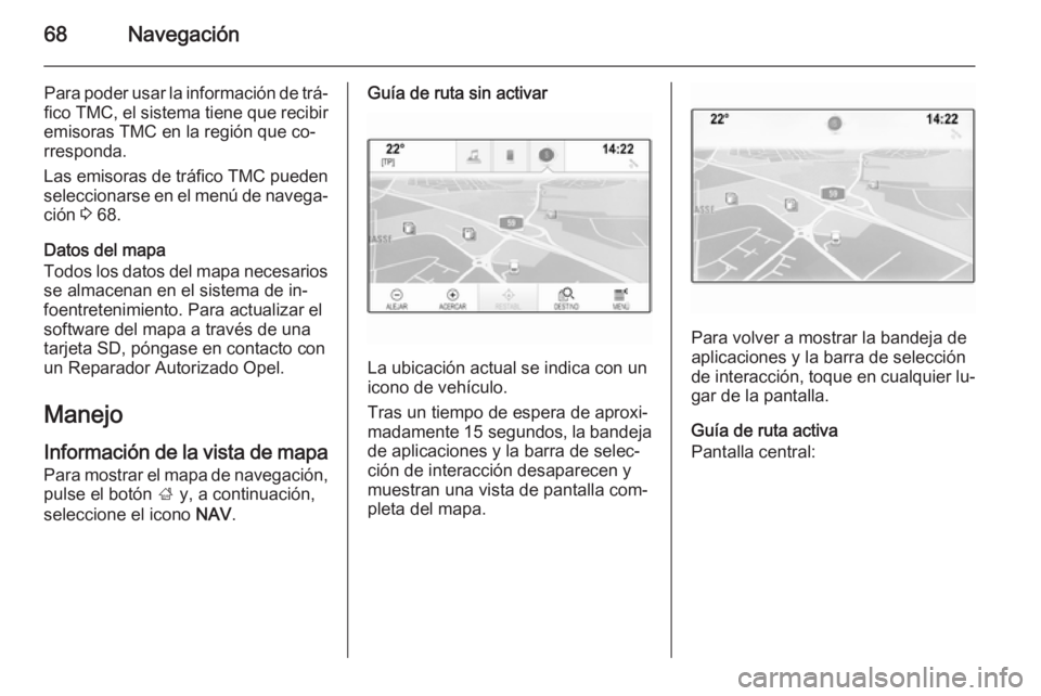 OPEL INSIGNIA 2014.5 Manual de infoentretenimiento (in Spanish) 68Navegación
Para poder usar la información de trá‐fico TMC, el sistema tiene que recibir
emisoras TMC en la región que co‐
rresponda.
Las emisoras de tráfico TMC pueden
seleccionarse en el m OPEL INSIGNIA 2014.5 Manual de infoentretenimiento (in Spanish) 68Navegación
Para poder usar la información de trá‐fico TMC, el sistema tiene que recibir
emisoras TMC en la región que co‐
rresponda.
Las emisoras de tráfico TMC pueden
seleccionarse en el m