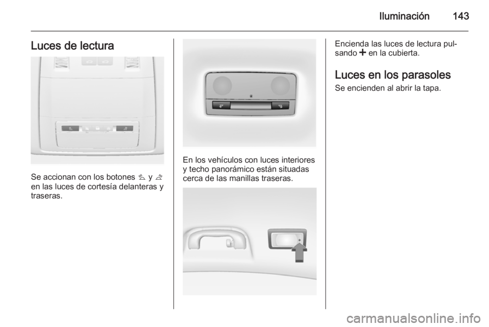 OPEL INSIGNIA 2014.5 Manual de Instrucciones (in Spanish) Iluminación143Luces de lectura
Se accionan con los botones s y t
en las luces de cortesía delanteras y
traseras.
En los vehículos con luces interiores
y techo panorámico están situadas
cerca de OPEL INSIGNIA 2014.5 Manual de Instrucciones (in Spanish) Iluminación143Luces de lectura
Se accionan con los botones s y t
en las luces de cortesía delanteras y
traseras.
En los vehículos con luces interiores
y techo panorámico están situadas
cerca de