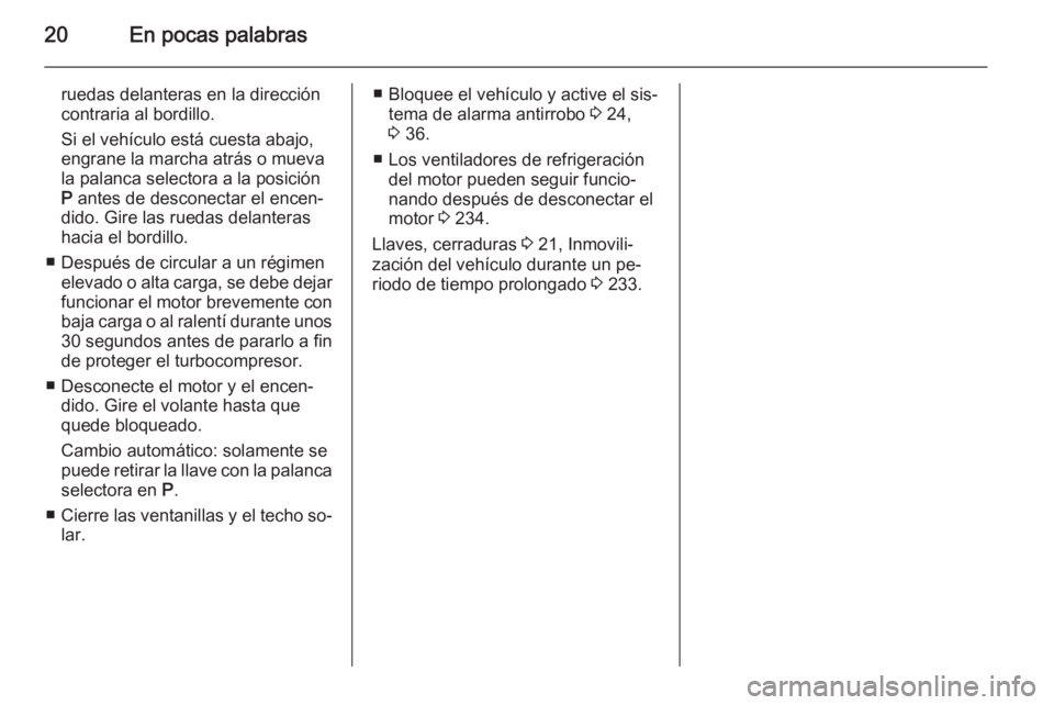 OPEL INSIGNIA 2014.5  Manual de Instrucciones (in Spanish) 20En pocas palabras
ruedas delanteras en la dirección
contraria al bordillo.
Si el vehículo está cuesta abajo,
engrane la marcha atrás o mueva
la palanca selectora a la posición P  antes de desco