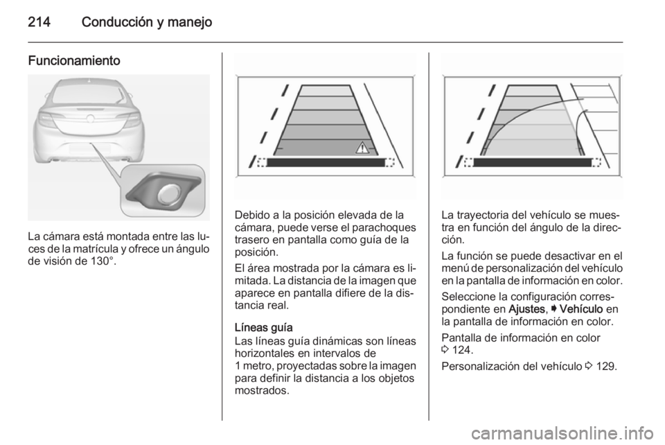 OPEL INSIGNIA 2014.5 Manual de Instrucciones (in Spanish) 214Conducción y manejo
Funcionamiento
La cámara está montada entre las lu‐ces de la matrícula y ofrece un ángulo
de visión de 130°.
Debido a la posición elevada de la
cámara, puede verse el OPEL INSIGNIA 2014.5 Manual de Instrucciones (in Spanish) 214Conducción y manejo
Funcionamiento
La cámara está montada entre las lu‐ces de la matrícula y ofrece un ángulo
de visión de 130°.
Debido a la posición elevada de la
cámara, puede verse el