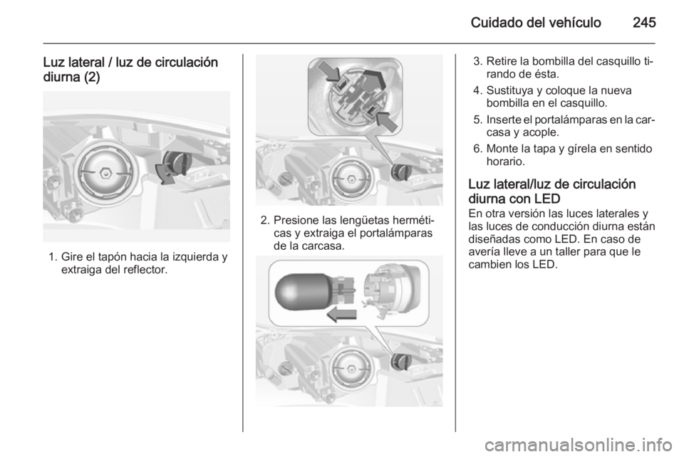 OPEL INSIGNIA 2014.5 Manual de Instrucciones (in Spanish) Cuidado del vehículo245
Luz lateral / luz de circulacióndiurna (2)
1. Gire el tapón hacia la izquierda y extraiga del reflector.
2. Presione las lengüetas herméti‐cas y extraiga el portalámpar OPEL INSIGNIA 2014.5 Manual de Instrucciones (in Spanish) Cuidado del vehículo245
Luz lateral / luz de circulacióndiurna (2)
1. Gire el tapón hacia la izquierda y extraiga del reflector.
2. Presione las lengüetas herméti‐cas y extraiga el portalámpar