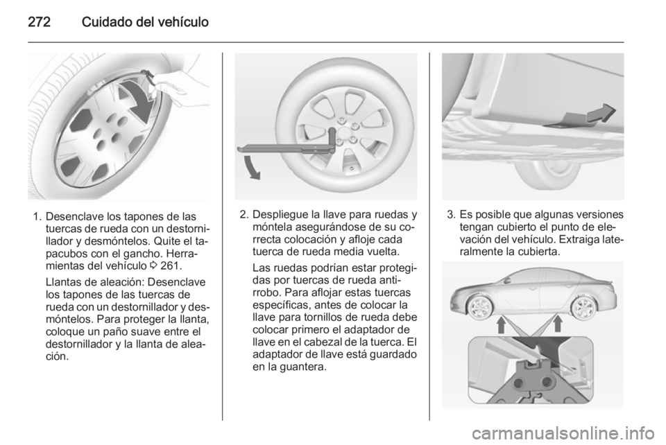 OPEL INSIGNIA 2014.5 Manual de Instrucciones (in Spanish) 272Cuidado del vehículo
1. Desenclave los tapones de lastuercas de rueda con un destorni‐
llador y desmóntelos. Quite el ta‐
pacubos con el gancho. Herra‐
mientas del vehículo 3 261.
Llantas OPEL INSIGNIA 2014.5 Manual de Instrucciones (in Spanish) 272Cuidado del vehículo
1. Desenclave los tapones de lastuercas de rueda con un destorni‐
llador y desmóntelos. Quite el ta‐
pacubos con el gancho. Herra‐
mientas del vehículo 3 261.
Llantas