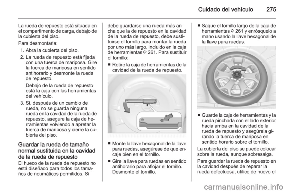 OPEL INSIGNIA 2014.5 Manual de Instrucciones (in Spanish) Cuidado del vehículo275
La rueda de repuesto está situada enel compartimento de carga, debajo de
la cubierta del piso.
Para desmontarla: 1. Abra la cubierta del piso.
2. La rueda de repuesto está f OPEL INSIGNIA 2014.5 Manual de Instrucciones (in Spanish) Cuidado del vehículo275
La rueda de repuesto está situada enel compartimento de carga, debajo de
la cubierta del piso.
Para desmontarla: 1. Abra la cubierta del piso.
2. La rueda de repuesto está f