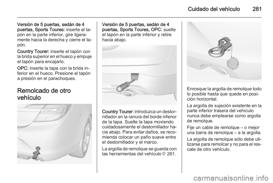 OPEL INSIGNIA 2014.5 Manual de Instrucciones (in Spanish) Cuidado del vehículo281
Versión de 5 puertas, sedán de 4
puertas, Sports Toures: inserte el ta‐
pón en la parte inferior, gire ligera‐ mente hacia la derecha y cierre el ta‐ pón.
Country T OPEL INSIGNIA 2014.5 Manual de Instrucciones (in Spanish) Cuidado del vehículo281
Versión de 5 puertas, sedán de 4
puertas, Sports Toures: inserte el ta‐
pón en la parte inferior, gire ligera‐ mente hacia la derecha y cierre el ta‐ pón.
Country T