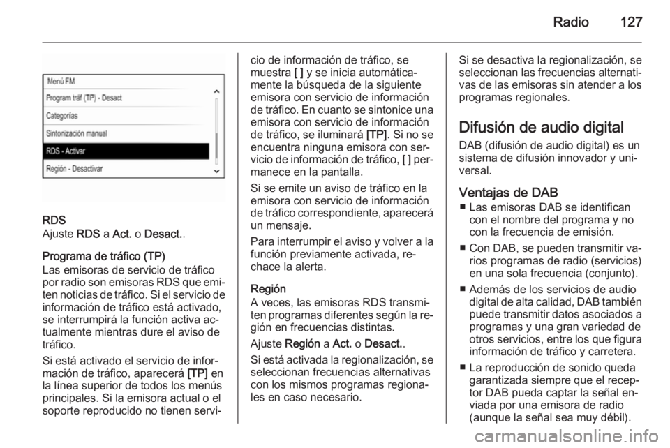 OPEL INSIGNIA 2015 Manual de infoentretenimiento (in Spanish) Radio127
RDS
Ajuste RDS a Act. o Desact. .
Programa de tráfico (TP)
Las emisoras de servicio de tráfico
por radio son emisoras RDS que emi‐
ten noticias de tráfico. Si el servicio de
informaci OPEL INSIGNIA 2015 Manual de infoentretenimiento (in Spanish) Radio127
RDS
Ajuste RDS a Act. o Desact. .
Programa de tráfico (TP)
Las emisoras de servicio de tráfico
por radio son emisoras RDS que emi‐
ten noticias de tráfico. Si el servicio de
informaci