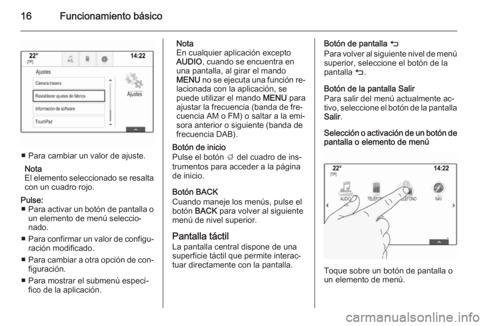 OPEL INSIGNIA 2015  Manual de infoentretenimiento (in Spanish) 16Funcionamiento básico
■ Para cambiar un valor de ajuste.Nota
El elemento seleccionado se resalta
con un cuadro rojo.
Pulse: ■ Para activar un botón de pantalla o
un elemento de menú seleccio�