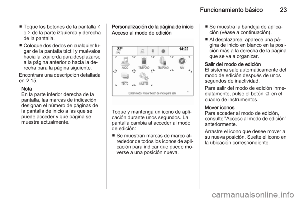 OPEL INSIGNIA 2015  Manual de infoentretenimiento (in Spanish) Funcionamiento básico23
■ Toque los botones de la pantalla p
o  q de la parte izquierda y derecha
de la pantalla.
■ Coloque dos dedos en cualquier lu‐
gar de la pantalla táctil y muévalos
hac