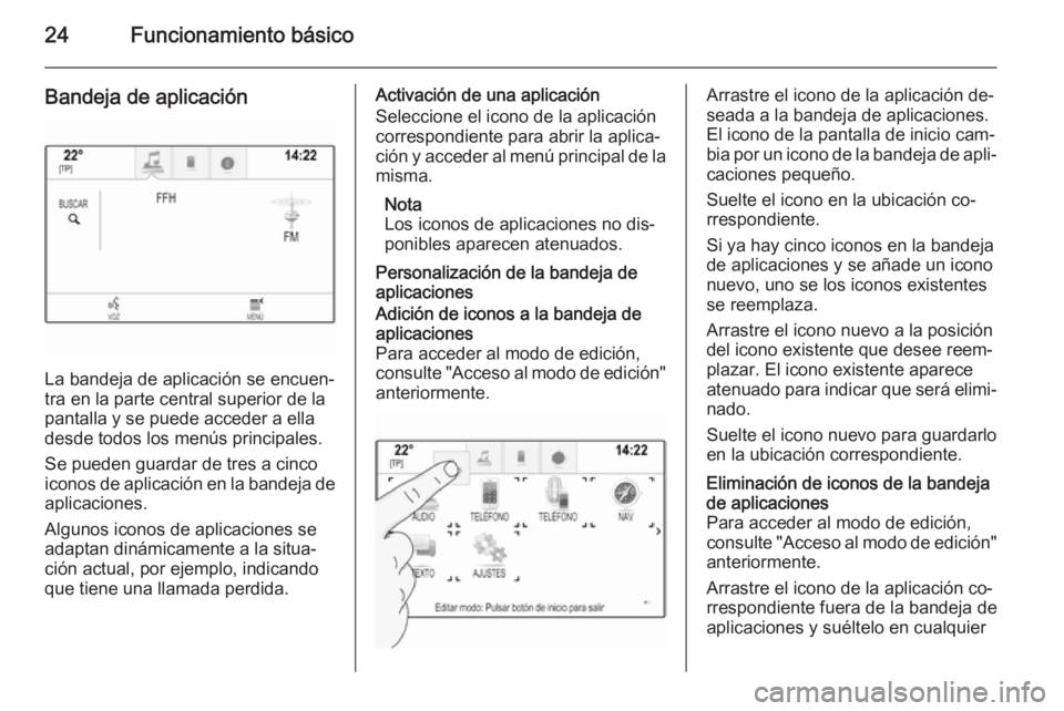 OPEL INSIGNIA 2015 Manual de infoentretenimiento (in Spanish) 24Funcionamiento básico
Bandeja de aplicación
La bandeja de aplicación se encuen‐
tra en la parte central superior de la
pantalla y se puede acceder a ella
desde todos los menús principales.
Se OPEL INSIGNIA 2015 Manual de infoentretenimiento (in Spanish) 24Funcionamiento básico
Bandeja de aplicación
La bandeja de aplicación se encuen‐
tra en la parte central superior de la
pantalla y se puede acceder a ella
desde todos los menús principales.
Se