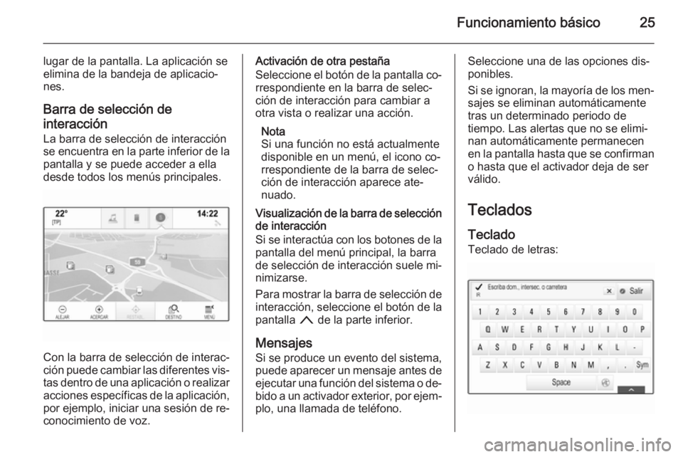 OPEL INSIGNIA 2015 Manual de infoentretenimiento (in Spanish) Funcionamiento básico25
lugar de la pantalla. La aplicación se
elimina de la bandeja de aplicacio‐
nes.
Barra de selección de
interacción
La barra de selección de interacción se encuentra en l OPEL INSIGNIA 2015 Manual de infoentretenimiento (in Spanish) Funcionamiento básico25
lugar de la pantalla. La aplicación se
elimina de la bandeja de aplicacio‐
nes.
Barra de selección de
interacción
La barra de selección de interacción se encuentra en l