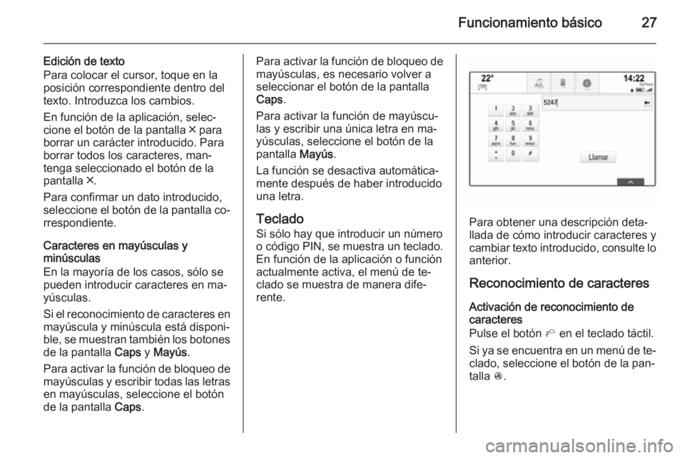 OPEL INSIGNIA 2015  Manual de infoentretenimiento (in Spanish) Funcionamiento básico27
Edición de texto
Para colocar el cursor, toque en la posición correspondiente dentro del
texto. Introduzca los cambios.
En función de la aplicación, selec‐
cione el bot�