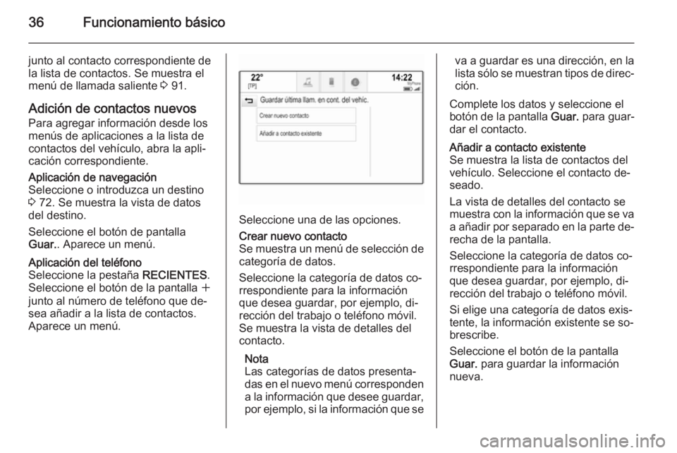 OPEL INSIGNIA 2015 Manual de infoentretenimiento (in Spanish) 36Funcionamiento básico
junto al contacto correspondiente de
la lista de contactos. Se muestra el
menú de llamada saliente 3 91.
Adición de contactos nuevos
Para agregar información desde los
men OPEL INSIGNIA 2015 Manual de infoentretenimiento (in Spanish) 36Funcionamiento básico
junto al contacto correspondiente de
la lista de contactos. Se muestra el
menú de llamada saliente 3 91.
Adición de contactos nuevos
Para agregar información desde los
men