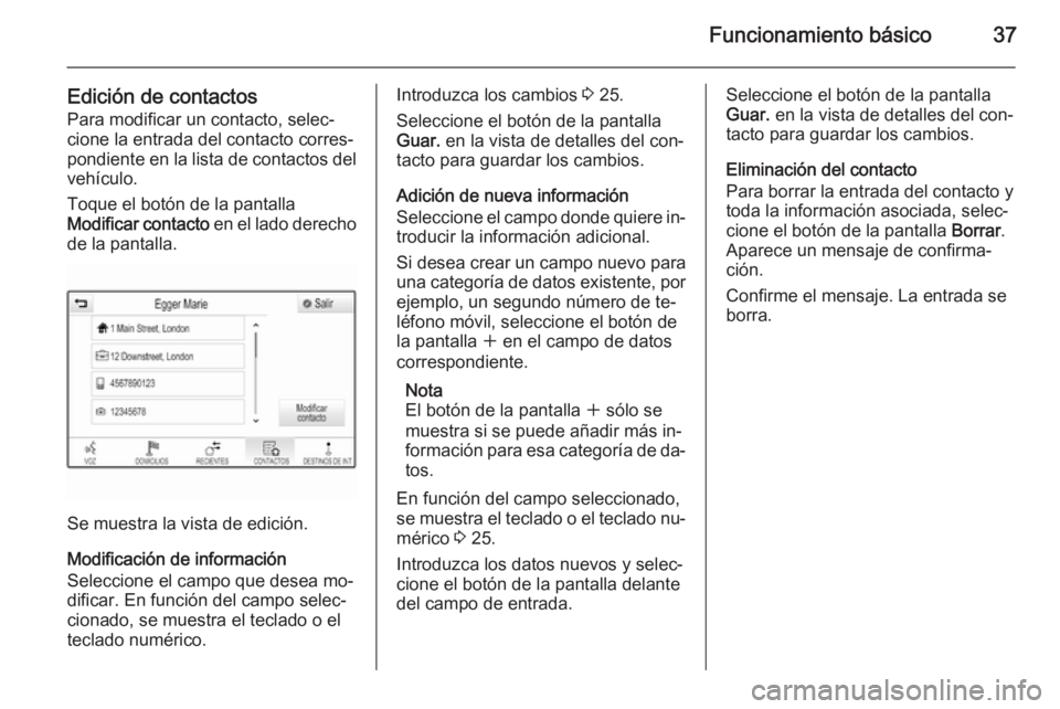 OPEL INSIGNIA 2015 Manual de infoentretenimiento (in Spanish) Funcionamiento básico37
Edición de contactos
Para modificar un contacto, selec‐
cione la entrada del contacto corres‐
pondiente en la lista de contactos del vehículo.
Toque el botón de la pant OPEL INSIGNIA 2015 Manual de infoentretenimiento (in Spanish) Funcionamiento básico37
Edición de contactos
Para modificar un contacto, selec‐
cione la entrada del contacto corres‐
pondiente en la lista de contactos del vehículo.
Toque el botón de la pant