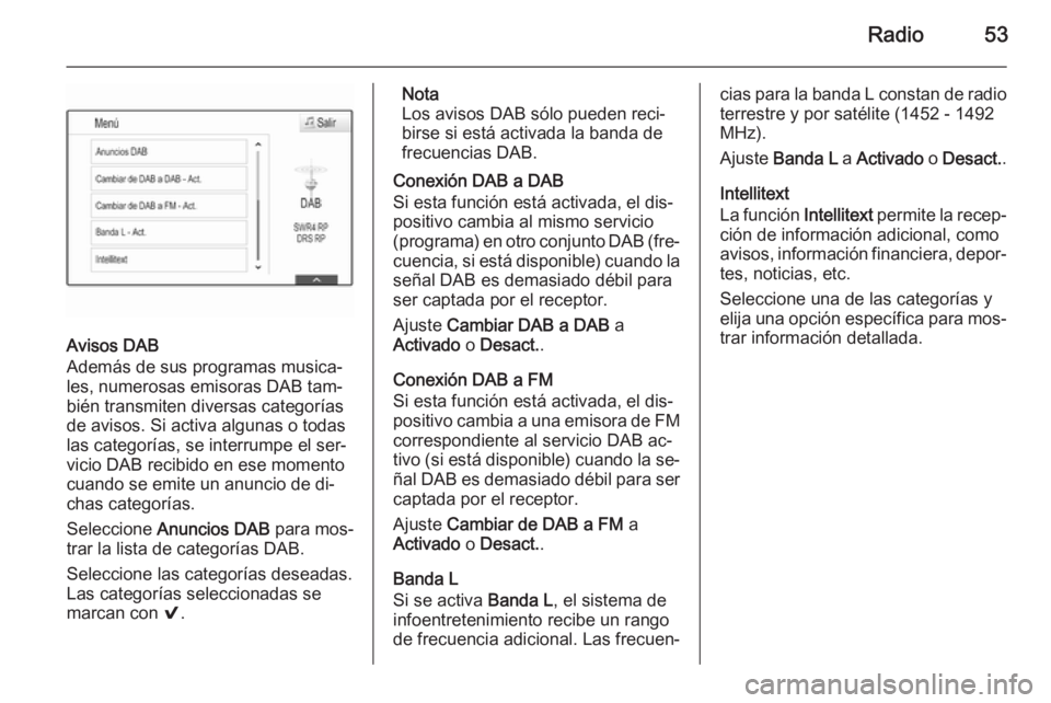 OPEL INSIGNIA 2015 Manual de infoentretenimiento (in Spanish) Radio53
Avisos DAB
Además de sus programas musica‐
les, numerosas emisoras DAB tam‐
bién transmiten diversas categorías
de avisos. Si activa algunas o todas
las categorías, se interrumpe el se OPEL INSIGNIA 2015 Manual de infoentretenimiento (in Spanish) Radio53
Avisos DAB
Además de sus programas musica‐
les, numerosas emisoras DAB tam‐
bién transmiten diversas categorías
de avisos. Si activa algunas o todas
las categorías, se interrumpe el se