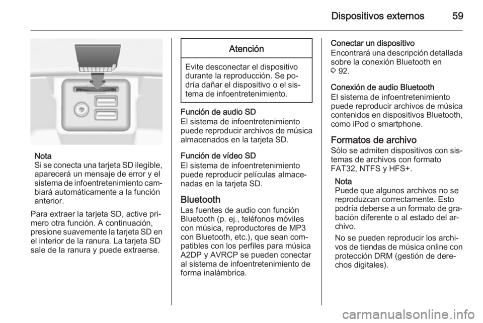 OPEL INSIGNIA 2015  Manual de infoentretenimiento (in Spanish) Dispositivos externos59
Nota
Si se conecta una tarjeta SD ilegible, aparecerá un mensaje de error y el
sistema de infoentretenimiento cam‐ biará automáticamente a la función
anterior.
Para extra