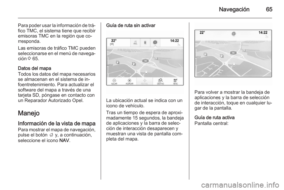 OPEL INSIGNIA 2015 Manual de infoentretenimiento (in Spanish) Navegación65
Para poder usar la información de trá‐fico TMC, el sistema tiene que recibir
emisoras TMC en la región que co‐
rresponda.
Las emisoras de tráfico TMC pueden seleccionarse en el m OPEL INSIGNIA 2015 Manual de infoentretenimiento (in Spanish) Navegación65
Para poder usar la información de trá‐fico TMC, el sistema tiene que recibir
emisoras TMC en la región que co‐
rresponda.
Las emisoras de tráfico TMC pueden seleccionarse en el m