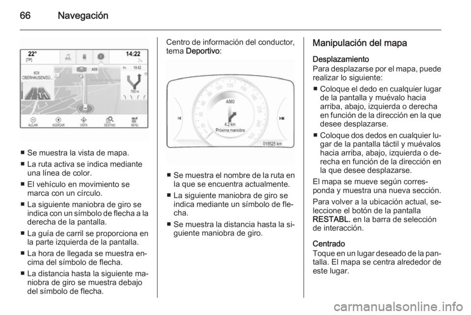 OPEL INSIGNIA 2015 Manual de infoentretenimiento (in Spanish) 66Navegación
■ Se muestra la vista de mapa.
■ La ruta activa se indica mediante una línea de color.
■ El vehículo en movimiento se marca con un círculo.
■ La siguiente maniobra de giro se OPEL INSIGNIA 2015 Manual de infoentretenimiento (in Spanish) 66Navegación
■ Se muestra la vista de mapa.
■ La ruta activa se indica mediante una línea de color.
■ El vehículo en movimiento se marca con un círculo.
■ La siguiente maniobra de giro se