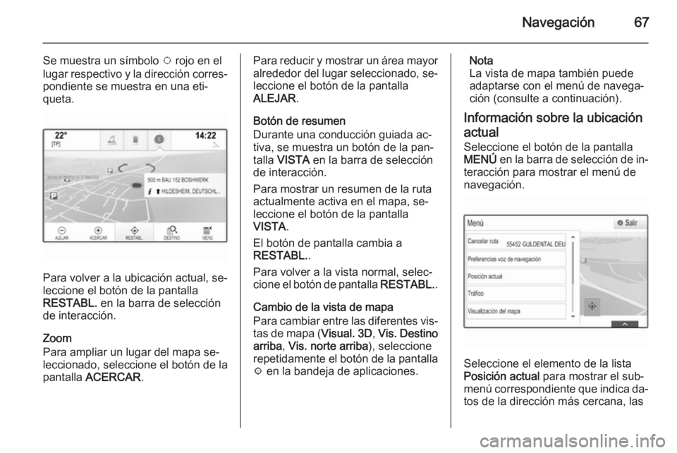 OPEL INSIGNIA 2015 Manual de infoentretenimiento (in Spanish) Navegación67
Se muestra un símbolo v rojo en el
lugar respectivo y la dirección corres‐
pondiente se muestra en una eti‐
queta.
Para volver a la ubicación actual, se‐
leccione el botón de l OPEL INSIGNIA 2015 Manual de infoentretenimiento (in Spanish) Navegación67
Se muestra un símbolo v rojo en el
lugar respectivo y la dirección corres‐
pondiente se muestra en una eti‐
queta.
Para volver a la ubicación actual, se‐
leccione el botón de l