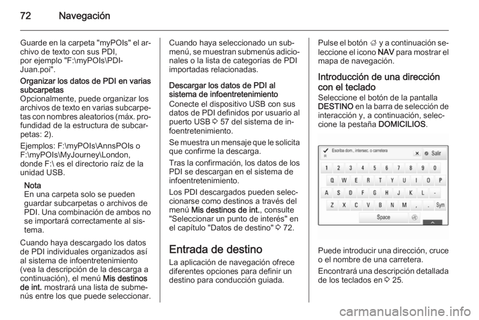 OPEL INSIGNIA 2015  Manual de infoentretenimiento (in Spanish) 72Navegación
Guarde en la carpeta "myPOIs" el ar‐
chivo de texto con sus PDI,
por ejemplo "F:\myPOIs\PDI‐
Juan.poi".Organizar los datos de PDI en varias
subcarpetas
Opcionalmente,