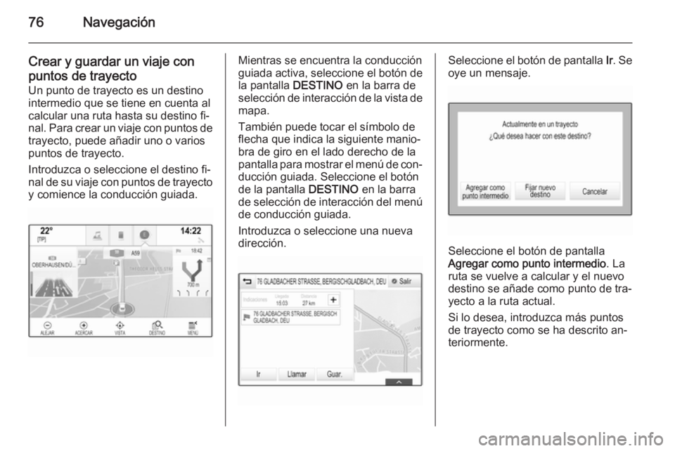 OPEL INSIGNIA 2015 Manual de infoentretenimiento (in Spanish) 76Navegación
Crear y guardar un viaje conpuntos de trayecto
Un punto de trayecto es un destino
intermedio que se tiene en cuenta al
calcular una ruta hasta su destino fi‐
nal. Para crear un viaje c OPEL INSIGNIA 2015 Manual de infoentretenimiento (in Spanish) 76Navegación
Crear y guardar un viaje conpuntos de trayecto
Un punto de trayecto es un destino
intermedio que se tiene en cuenta al
calcular una ruta hasta su destino fi‐
nal. Para crear un viaje c
