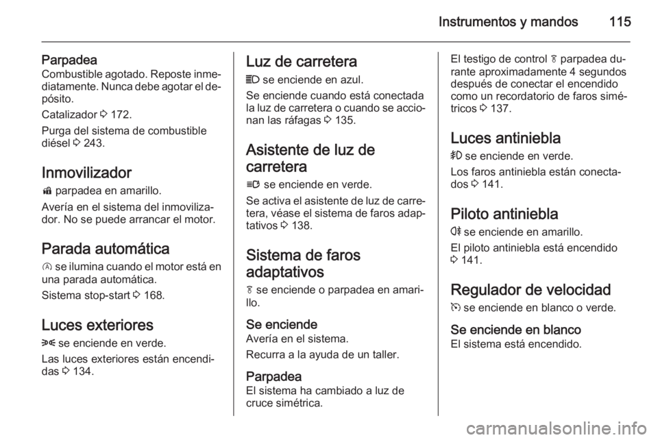 OPEL INSIGNIA 2015  Manual de Instrucciones (in Spanish) Instrumentos y mandos115
ParpadeaCombustible agotado. Reposte inme‐
diatamente. Nunca debe agotar el de‐
pósito.
Catalizador  3 172.
Purga del sistema de combustible
diésel  3 243.
Inmovilizador