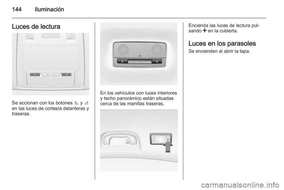 OPEL INSIGNIA 2015 Manual de Instrucciones (in Spanish) 144IluminaciónLuces de lectura
Se accionan con los botones s y t
en las luces de cortesía delanteras y
traseras.
En los vehículos con luces interiores
y techo panorámico están situadas
cerca de OPEL INSIGNIA 2015 Manual de Instrucciones (in Spanish) 144IluminaciónLuces de lectura
Se accionan con los botones s y t
en las luces de cortesía delanteras y
traseras.
En los vehículos con luces interiores
y techo panorámico están situadas
cerca de