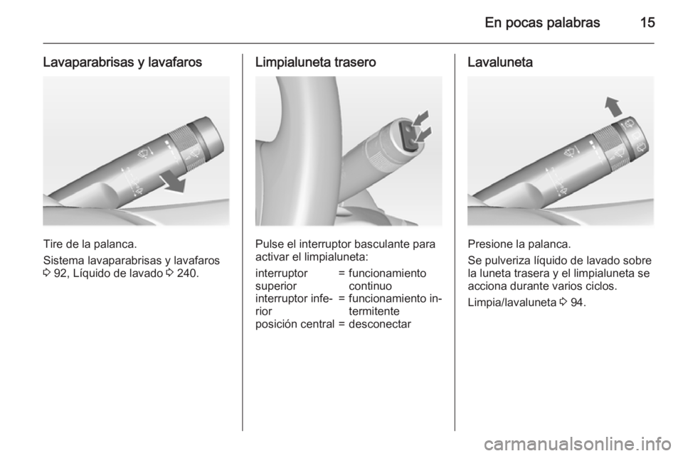 OPEL INSIGNIA 2015  Manual de Instrucciones (in Spanish) En pocas palabras15
Lavaparabrisas y lavafaros
Tire de la palanca.
Sistema lavaparabrisas y lavafaros
3  92, Líquido de lavado  3 240.
Limpialuneta trasero
Pulse el interruptor basculante para
activa