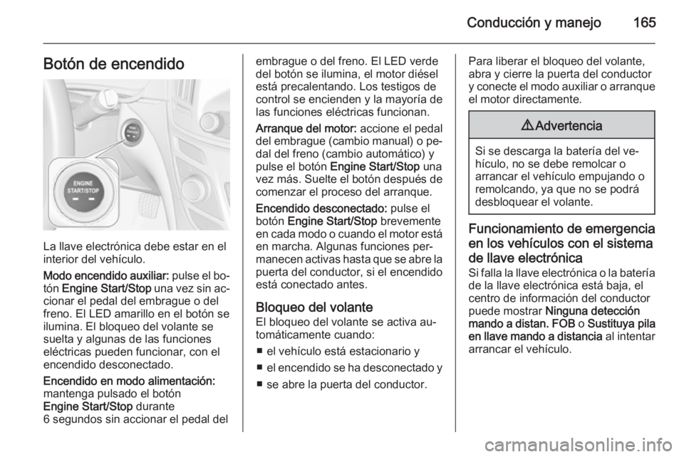 OPEL INSIGNIA 2015  Manual de Instrucciones (in Spanish) Conducción y manejo165Botón de encendido
La llave electrónica debe estar en el
interior del vehículo.
Modo encendido auxiliar:  pulse el bo‐
tón  Engine Start/Stop  una vez sin ac‐
cionar el 