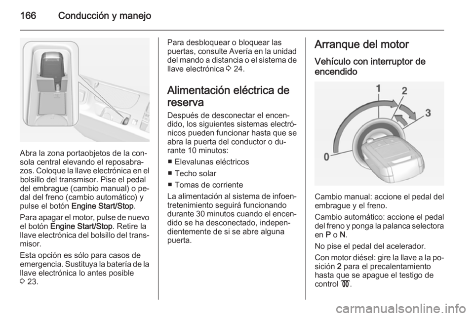 OPEL INSIGNIA 2015  Manual de Instrucciones (in Spanish) 166Conducción y manejo
Abra la zona portaobjetos de la con‐
sola central elevando el reposabra‐
zos. Coloque la llave electrónica en el bolsillo del transmisor. Pise el pedaldel embrague (cambio