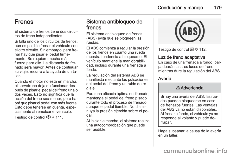 OPEL INSIGNIA 2015  Manual de Instrucciones (in Spanish) Conducción y manejo179Frenos
El sistema de frenos tiene dos circui‐
tos de freno independientes.
Si falla uno de los circuitos de frenos,
aún es posible frenar el vehículo con
el otro circuito. S