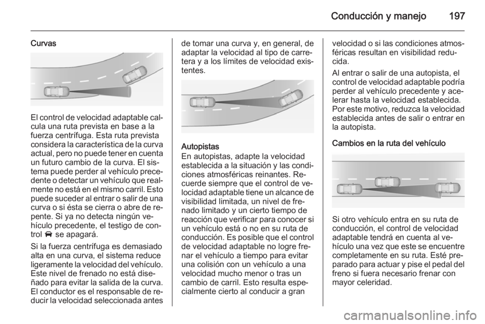 OPEL INSIGNIA 2015 Manual de Instrucciones (in Spanish) Conducción y manejo197
Curvas
El control de velocidad adaptable cal‐cula una ruta prevista en base a lafuerza centrífuga. Esta ruta prevista
considera la característica de la curva
actual, pero n OPEL INSIGNIA 2015 Manual de Instrucciones (in Spanish) Conducción y manejo197
Curvas
El control de velocidad adaptable cal‐cula una ruta prevista en base a lafuerza centrífuga. Esta ruta prevista
considera la característica de la curva
actual, pero n