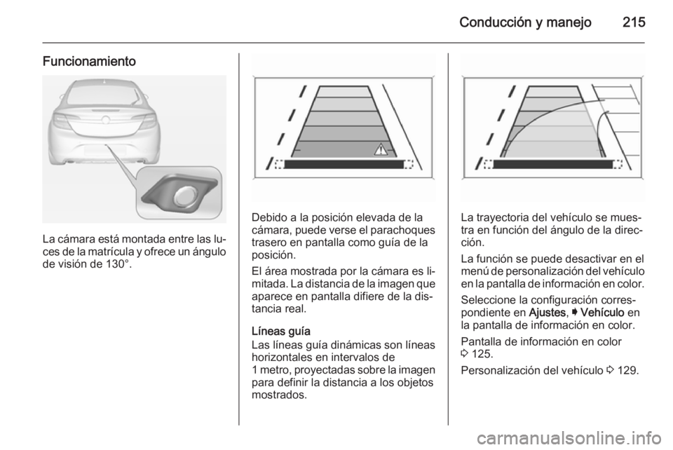 OPEL INSIGNIA 2015 Manual de Instrucciones (in Spanish) Conducción y manejo215
Funcionamiento
La cámara está montada entre las lu‐ces de la matrícula y ofrece un ángulo
de visión de 130°.
Debido a la posición elevada de la
cámara, puede verse el OPEL INSIGNIA 2015 Manual de Instrucciones (in Spanish) Conducción y manejo215
Funcionamiento
La cámara está montada entre las lu‐ces de la matrícula y ofrece un ángulo
de visión de 130°.
Debido a la posición elevada de la
cámara, puede verse el