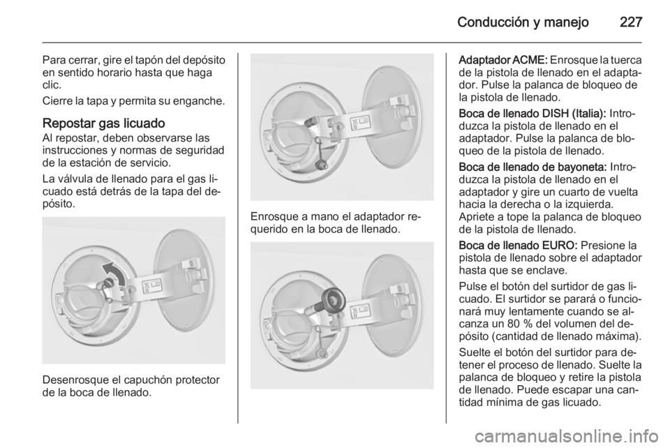 OPEL INSIGNIA 2015 Manual de Instrucciones (in Spanish) Conducción y manejo227
Para cerrar, gire el tapón del depósito
en sentido horario hasta que haga
clic.
Cierre la tapa y permita su enganche.
Repostar gas licuado Al repostar, deben observarse lasin OPEL INSIGNIA 2015 Manual de Instrucciones (in Spanish) Conducción y manejo227
Para cerrar, gire el tapón del depósito
en sentido horario hasta que haga
clic.
Cierre la tapa y permita su enganche.
Repostar gas licuado Al repostar, deben observarse lasin