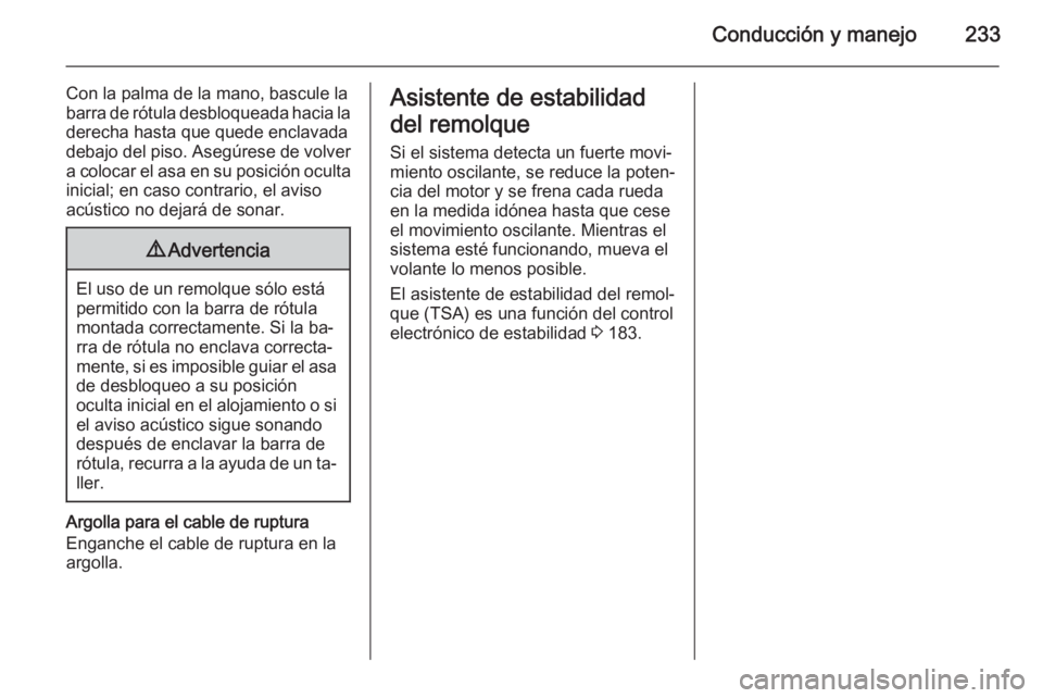 OPEL INSIGNIA 2015 Manual de Instrucciones (in Spanish) Conducción y manejo233
Con la palma de la mano, bascule la
barra de rótula desbloqueada hacia la
derecha hasta que quede enclavada debajo del piso. Asegúrese de volver a colocar el asa en su posici OPEL INSIGNIA 2015 Manual de Instrucciones (in Spanish) Conducción y manejo233
Con la palma de la mano, bascule la
barra de rótula desbloqueada hacia la
derecha hasta que quede enclavada debajo del piso. Asegúrese de volver a colocar el asa en su posici