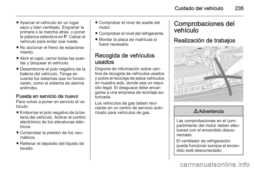 OPEL INSIGNIA 2015  Manual de Instrucciones (in Spanish) Cuidado del vehículo235
■ Aparcar el vehículo en un lugarseco y bien ventilado. Engranar la
primera o la marcha atrás, o poner
la palanca selectora en  P. Calzar el
vehículo para evitar que rued