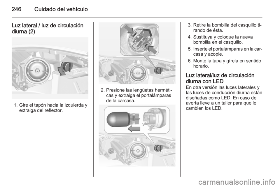 OPEL INSIGNIA 2015 Manual de Instrucciones (in Spanish) 246Cuidado del vehículo
Luz lateral / luz de circulacióndiurna (2)
1. Gire el tapón hacia la izquierda y extraiga del reflector.
2. Presione las lengüetas herméti‐cas y extraiga el portalámpar OPEL INSIGNIA 2015 Manual de Instrucciones (in Spanish) 246Cuidado del vehículo
Luz lateral / luz de circulacióndiurna (2)
1. Gire el tapón hacia la izquierda y extraiga del reflector.
2. Presione las lengüetas herméti‐cas y extraiga el portalámpar
