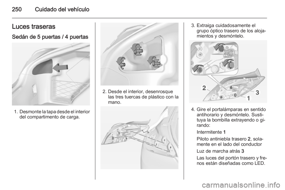 OPEL INSIGNIA 2015 Manual de Instrucciones (in Spanish) 250Cuidado del vehículoLuces traseras
Sedán de 5 puertas / 4 puertas
1. Desmonte la tapa desde el interior
del compartimento de carga.
2. Desde el interior, desenrosque las tres tuercas de plástico OPEL INSIGNIA 2015 Manual de Instrucciones (in Spanish) 250Cuidado del vehículoLuces traseras
Sedán de 5 puertas / 4 puertas
1. Desmonte la tapa desde el interior
del compartimento de carga.
2. Desde el interior, desenrosque las tres tuercas de plástico